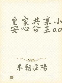 皇家共享小公主安心公主aor免费阅读