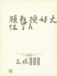 顾教授好大含不住了h