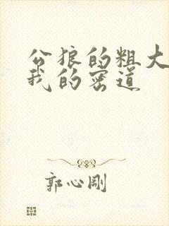 公狼的粗大挺进我的密道