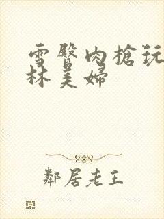 雪臀肉枪玩遍武林美妇