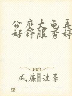 公么大龟弄得我好舒服秀婷