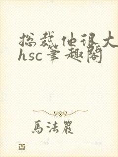 总裁他很大年上hsc笔趣阁