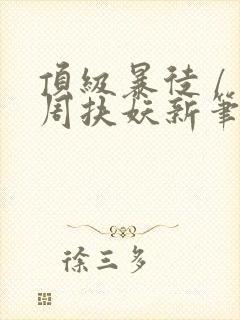 顶级暴徒 / 周扶妖新笔趣阁全文