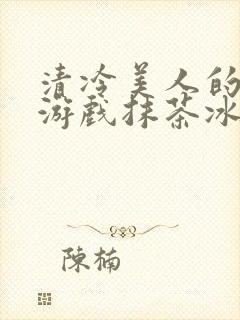 清冷美人的神奇游戏抹茶冰沙1