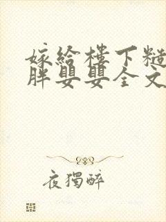 嫁给楼下糙汉后胖婴婴全文免费阅读