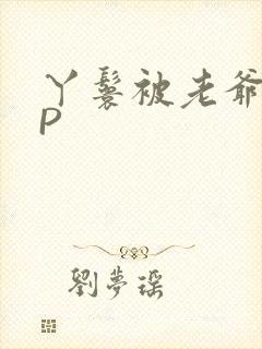 丫鬟被老爷玩NP