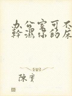 办公室可不可以干湿你的床垫