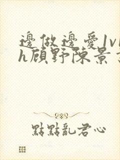 边做边爱1v1h顾野陈景书