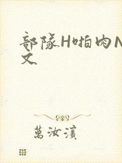 部队H啪肉NP文