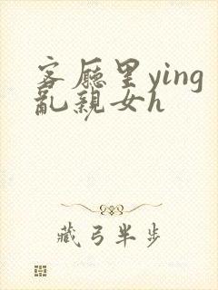 客厅里ying乱亲女h