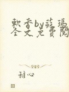 软香by苏玛丽全文免费阅读笔趣