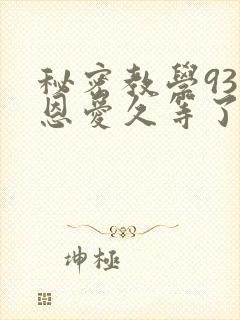 秘密教学93话恩爱久等了免费阅读
