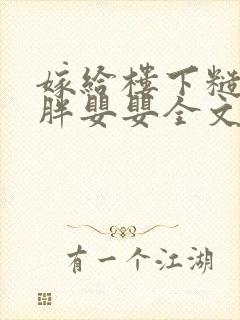 嫁给楼下糙汉后胖婴婴全文免费阅读