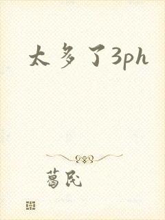 太多了3ph