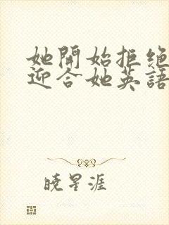 她开始拒绝慢迎迎合她英语