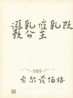 涨乳催乳改造调教公主