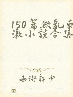 150篇欲乱刺激小说合集