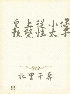 皇上从小侵犯调教双性太子小说