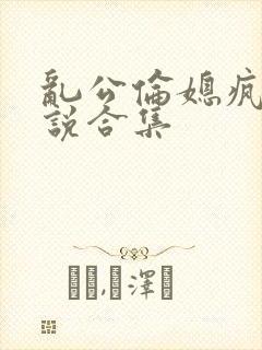 乱公伦媳疯狂小说合集