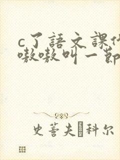 c了语文课代表嗷嗷叫一节课文