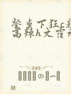 餐桌下狂c亲女高辣h文霍水