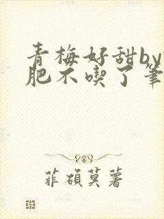 青梅好甜by减肥不吃了笔趣阁