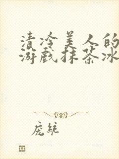 清冷美人的神奇游戏抹茶冰沙1