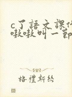 c了语文课代表嗷嗷叫一节课文