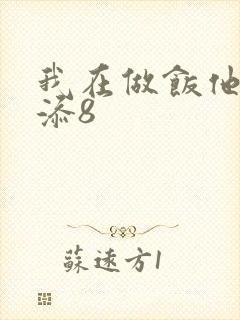 我在做饭他在下添8