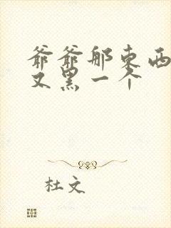 爷爷那东西又大又黑一个