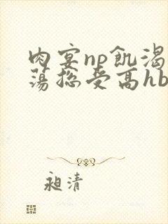 肉宴np饥渴放荡总受高hbl