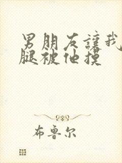 男朋友让我打开腿被他摸