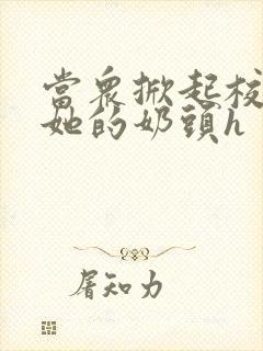 当众掀起校服揉她的奶头h