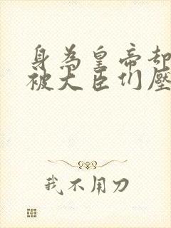 身为皇帝却每天被大臣们压