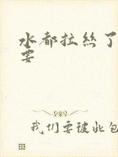 水都拉丝了还不要