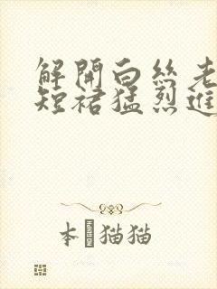 解开白丝老师的短裙猛烈进入