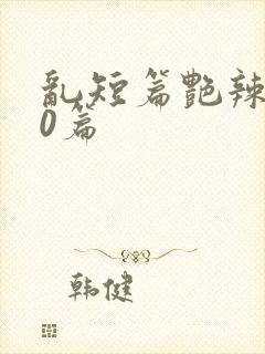 乱短篇艳辣500篇