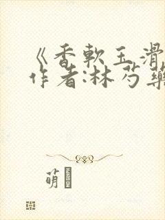 《香软玉滑》 作者:林芍药
