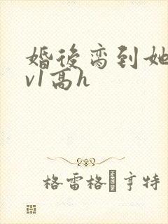 婚后脔到她哭1v1高h