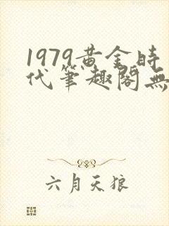 1979黄金时代笔趣阁无弹窗无错版