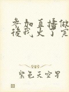 参加直播做综艺后我火了完整版