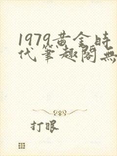 1979黄金时代笔趣阁无弹窗无错版