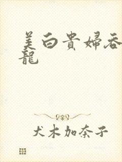 美白贵妇吞吃巨龙