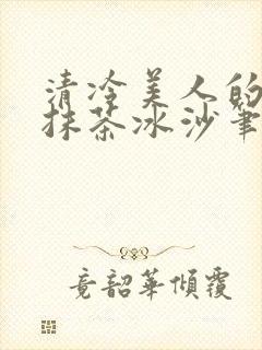清冷美人的神奇抹茶冰沙笔趣阁