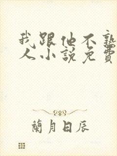 我跟他不熟笑佳人小说免费阅读
