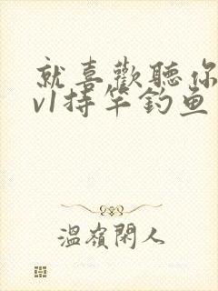 就喜欢听你叫1v1持竿钓鱼