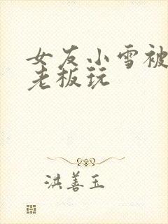 女友小雪被房东老板玩