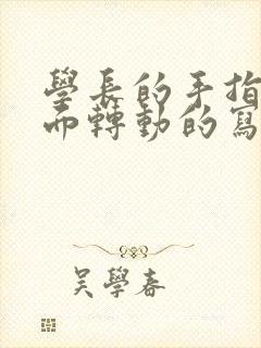 学长的手指在里面转动的写作业