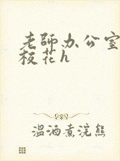 老师办公室狂肉校花h