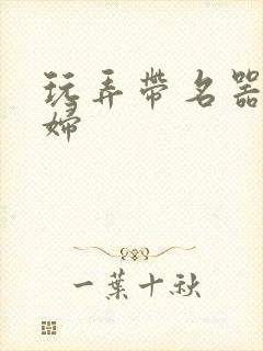 玩弄带名器的贵妇